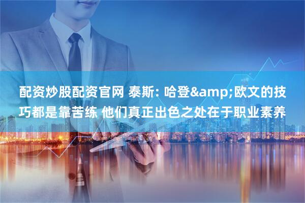 配资炒股配资官网 泰斯: 哈登&欧文的技巧都是靠苦练 他们真正出色之处在于职业素养