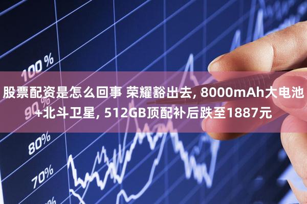 股票配资是怎么回事 荣耀豁出去, 8000mAh大电池+北斗卫星, 512GB顶配补后跌至1887元