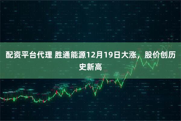 配资平台代理 胜通能源12月19日大涨，股价创历史新高