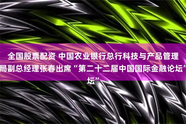 全国股票配资 中国农业银行总行科技与产品管理局副总经理张春出席“第二十二届中国国际金融论坛”