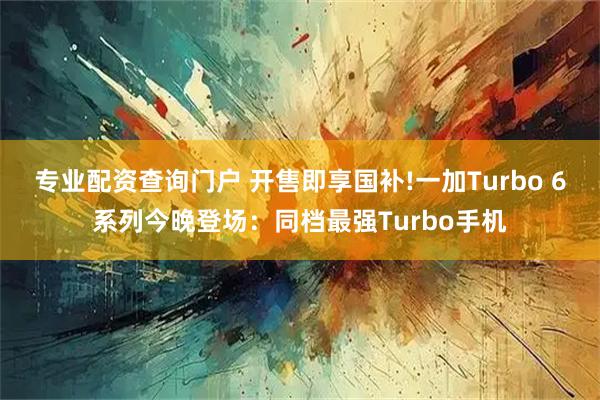 专业配资查询门户 开售即享国补!一加Turbo 6系列今晚登场：同档最强Turbo手机