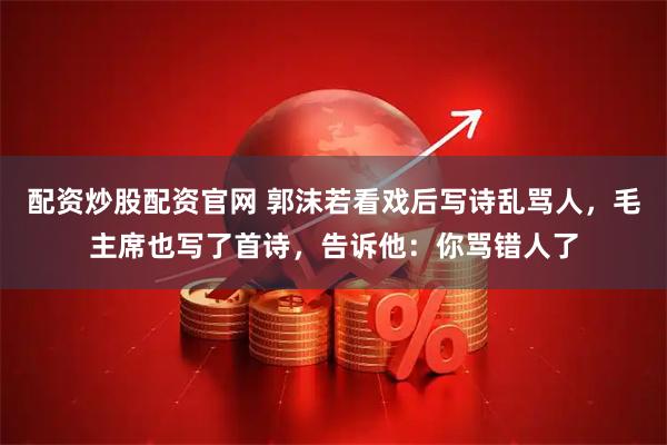 配资炒股配资官网 郭沫若看戏后写诗乱骂人，毛主席也写了首诗，告诉他：你骂错人了