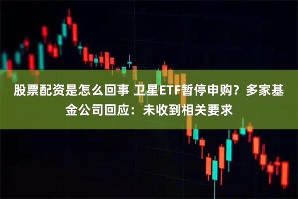 股票配资是怎么回事 卫星ETF暂停申购？多家基金公司回应：未收到相关要求
